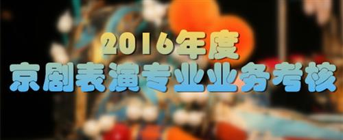 美女被男士艹的视频国家京剧院2016年度京剧表演专业业务考...